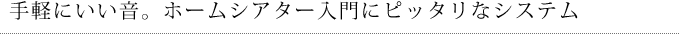 手軽にいい音。ホームシアター入門にピッタリなシステム