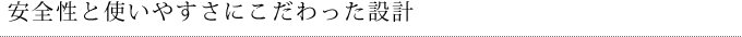 安全性と使いやすさにこだわった設計