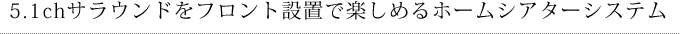 5.1chサラウンドがフロント設置で楽しめるホームシアターシステム