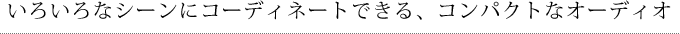 いろいろなシーンでコーディネートできる、コンパクトなオーディオ