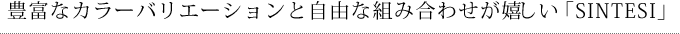 豊富なカラーバリエーションと自由な組み合わせが嬉しい「SINTESI」
