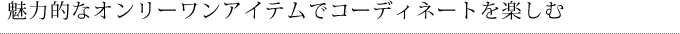 魅力的なオンリーワンアイテムでコーディネートを楽しむ