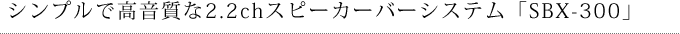 シンプルで高音質なバータイプの2.2chスピーカーバーシステム「SBX-300」