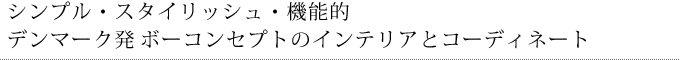 シンプル・スタイリッシュ・機能的
デンマーク発ボーコンセプトのインテリアとコーディネート