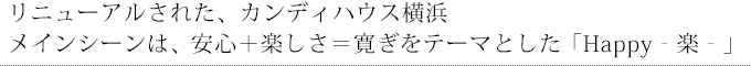 リニューアルされた、カンディハウス横浜 
メインシーンは、安心＋楽しさ＝寛ぎをテーマとした「Happy-楽-」