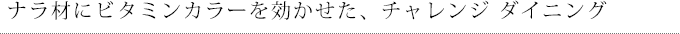 ナラ材にビタミンカラーを効かせた、チャレンジ ダイニング
