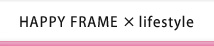 HAPPY FRAME×lifestyle〜ハッピーフレーム×ライフスタイル