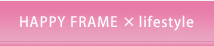 HAPPY FRAME×lifestyle〜ハッピーフレーム×ライフスタイル