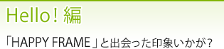 Hello！編 「HAPPY FRAME」と出会った印象いかが？