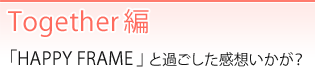 Together編 「HAPPY FRAME」と過ごした感想いかが？