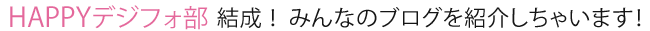 HAPPYデジフォ部結成！ みんなのブログを紹介しちゃいます！
