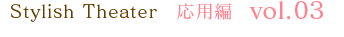 Stylish Theater 応用編 vol.03