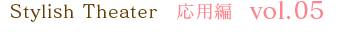 Stylish Theater 応用編 vol.05
