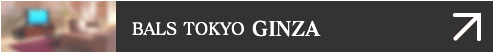 BALS TOKYO GINZA バルス トウキョウ ギンザ >>