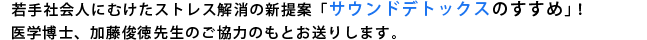 若手社会人にむけたストレス解消の新提案「サウンドデトックスのすすめ」！医学博士、加藤俊徳先生のご協力のもとお送りします。