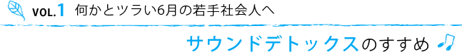 VOL.1 何かとツラい6月の若手社会人へ、サウンドデトックスのすすめ