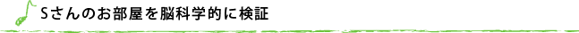 Sさんのお部屋を脳科学的に検証