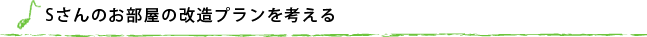 Sさんのお部屋の改造プランを考える