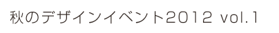秋のデザインイベント2012 vol.1