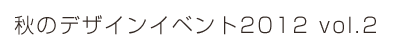 秋のデザインイベント2012 vol.2