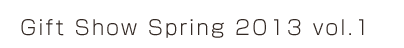 Gift Show Spring 2013 vol.1