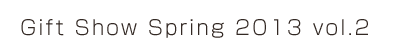 Gift Show Spring 2013 vol.2