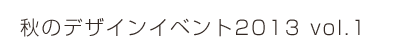 秋のデザインイベント2013 vol.1