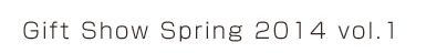Gift Show Spring 2014 vol.1