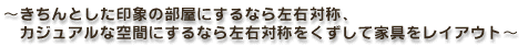 〜きちんとした印象の部屋にするなら左右対称、カジュアルな空間にするなら左右対称をくずして家具をレイアウト