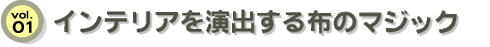 vol.01 インテリアを演出する布のマジック