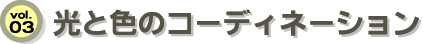 vol.03 光と色のコーディネーション