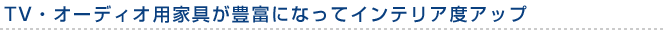 TV・オーディオ用家具が豊富になってインテリア度アップ