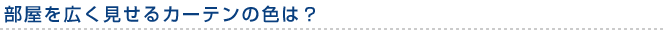 部屋を広く見せるカーテンの色は？