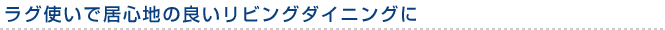 ラグ使いで居心地の良いリビングダイニングに