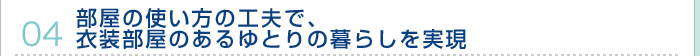 04.部屋の使い方の工夫で、衣装部屋のあるゆとりの暮らしを実現