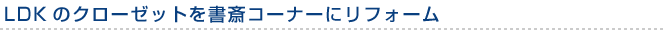 LDKのクローゼットを書斎コーナーにリフォーム