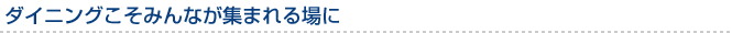 ダイニングこそみんなが集まれる場に
