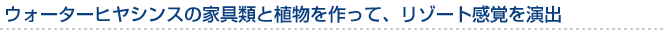 ウォーターヒヤシンスの家具類と植物を作って、リゾート感覚を演出