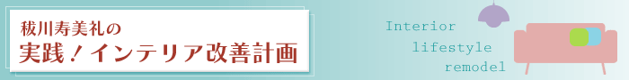 秡川寿美礼の「実践！インテリア改善計画」