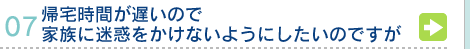 Q&A07.帰宅時間が遅いので家族に迷惑をかけないようにしたいのですが >>