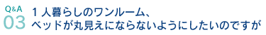 Q&A03.1人暮らしのワンルーム、ベッドが丸見えにならないようにしたいのですが