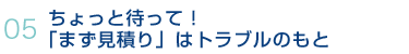 05.ちょっと待って！「まず見積り」はトラブルのもと