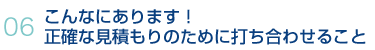 06.こんなにあります！正確な見積りのために打ち合わせること