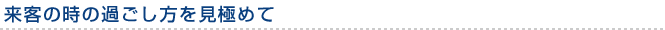 来客の時の過ごし方を見極めて