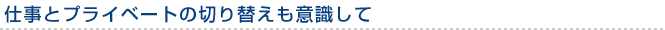 仕事とプライベートの切り替えも意識して