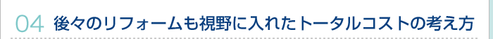 04.後々のリフォームも視野に入れたトータルコストの考え方