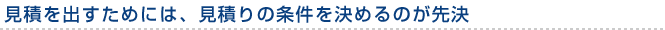 見積を出すためには、見積りの条件を決めるのが先決