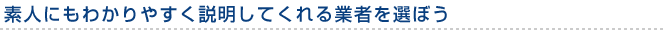 素人にもわかりやすく説明してくれる業者を選ぼう