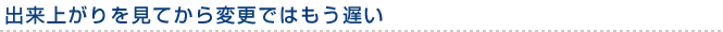 出来上がりを見てから変更ではもう遅い