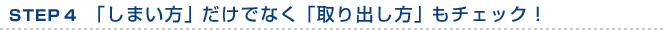 STEP4　「しまい方」だけでなく「取り出し方」もチェック！